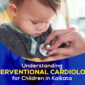 Understanding Interventional Cardiology for Children in Kolkata 85x85