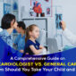Pediatric Cardiologist vs General Cardiologist To Whom Should You Take Your Child 85x85