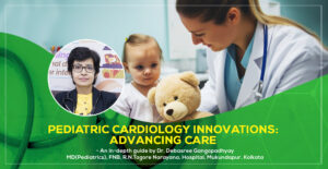 Pediatric Cardiology Innovations: Advancing Care, A detailed discussion by Dr. Debasree Gangopadhyay, Padiatric Cardiologist in Kolkata, India