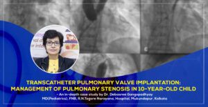 Case Study of Transcatheter Pulmonary Valve Implantation: Management of Pulmonary Stenosis in 10-year-old child by Dr. Debasree Gangopadhyay, best Padiatric Cardiologist in Kolkata, India