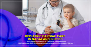 Pediatric Cardiac Care in Nagaland in 2025 - by Dr. Debasree Gangopadhyay, best Padiatric Cardiologist in Nagaland, India.