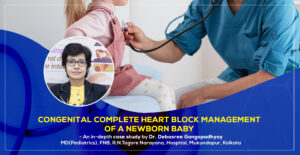 Congenital Complete Heart Block Management of a newborn baby - An in-depth case study by Dr. Debasree Gangopadhyay, pediatric cardiologist (MD), FNB, R.N.Tagore Narayana, Hospital, Mukundapur, Kolkata.