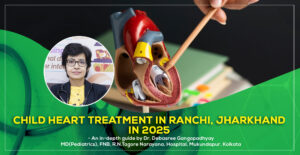 Child Heart Treatment in Ranchi, Jharkhand in 2025: a detailed guide by Dr. Debasree Gangopadhyay, pediatric cardiologist, Narayana Hospital Mukundapur, Kolkata