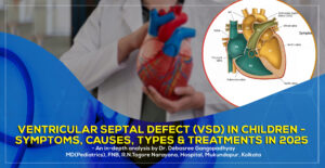 'Ventricular Septal Defect (VSD) in Children - Symptoms, Causes, Types & Treatments in 2025': A Complete Parent’s Guide by Dr. Debasree Gangopadhyay, pediatric cardiologist (MD), Narayana Hospital, Mukundapur, Kolkata.