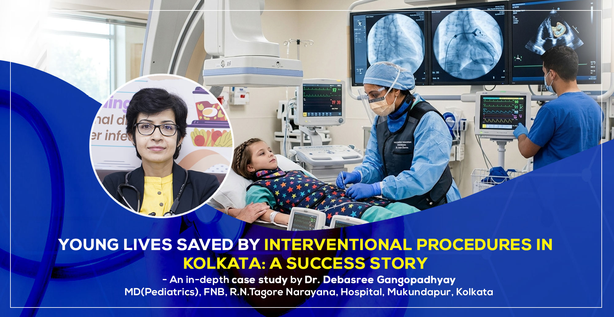 “Young Lives Saved by Interventional Procedures in Kolkata” - An in-depth case study by Dr. Debasree Gangopadhyay, pediatric cardiologist (MD), FNB, R.N.Tagore Narayana, Hospital, Mukundapur, Kolkata.